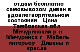 отдам бесплатно самовывозом диван в удовлетворительном состоянии › Цена ­ 0 - Тамбовская обл., Мичуринский р-н, Мичуринск г. Мебель, интерьер » Диваны и кресла   